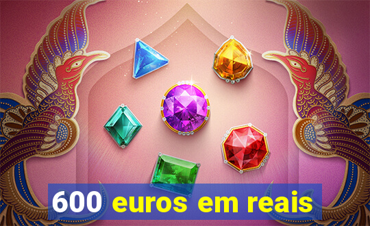 600 euros em reais